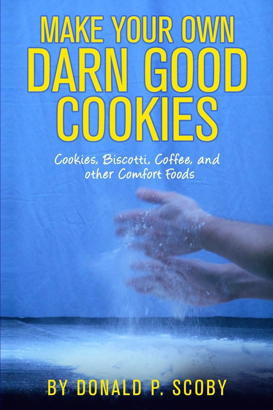 Make Your Own Darn Good Cookies: Cookies, Biscotti, Coffee, and Other Comfort Food by Donald P. Scoby